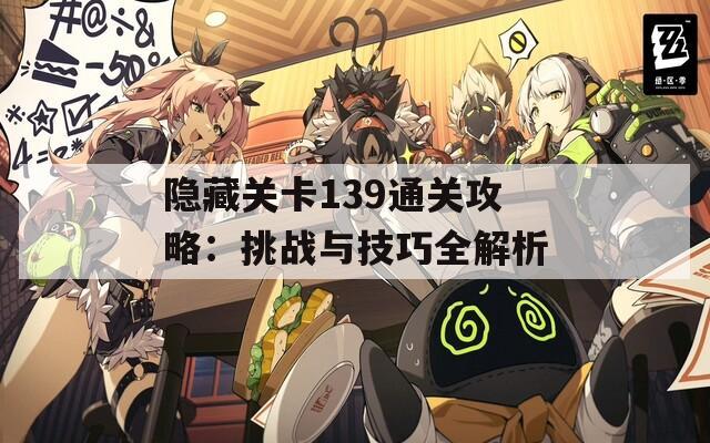 隐藏关卡139通关攻略：挑战与技巧全解析
