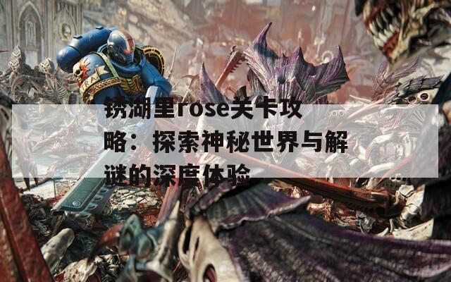 锈湖里rose关卡攻略：探索神秘世界与解谜的深度体验