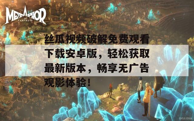 丝瓜视频破解免费观看下载安卓版，轻松获取最新版本，畅享无广告观影体验！