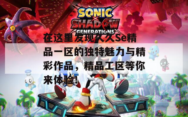 在这里发现久久Se精品一区的独特魅力与精彩作品，精品工区等你来体验！