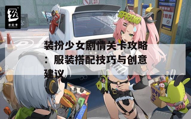 装扮少女剧情关卡攻略：服装搭配技巧与创意建议