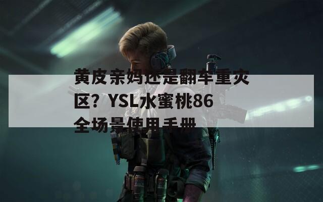 黄皮亲妈还是翻车重灾区？YSL水蜜桃86全场景使用手册