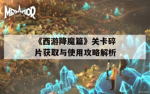 《西游降魔篇》关卡碎片获取与使用攻略解析