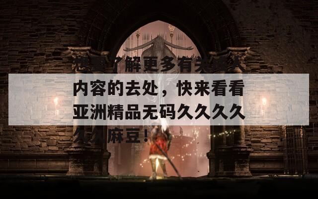 想要了解更多有关成人内容的去处，快来看看亚洲精品无码久久久久久久麻豆！