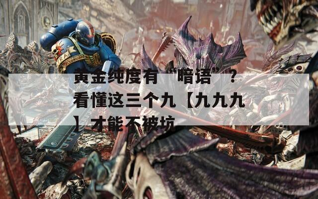 黄金纯度有“暗语”？看懂这三个九【九九九】才能不被坑