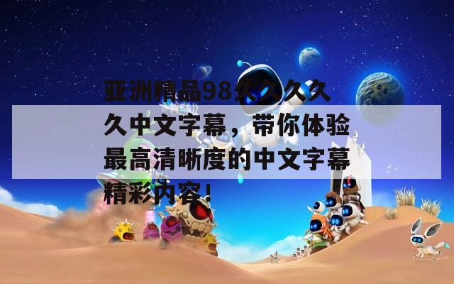 亚洲精品98久久久久久中文字幕，带你体验最高清晰度的中文字幕精彩内容！