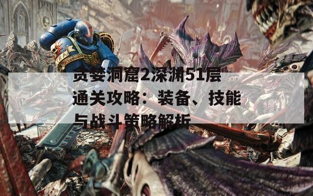 贪婪洞窟2深渊51层通关攻略：装备、技能与战斗策略解析