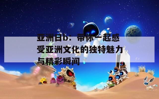 亚洲日b：带你一起感受亚洲文化的独特魅力与精彩瞬间
