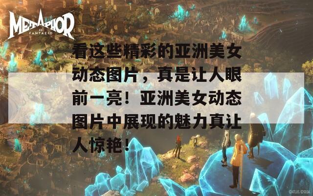 看这些精彩的亚洲美女动态图片，真是让人眼前一亮！亚洲美女动态图片中展现的魅力真让人惊艳！
