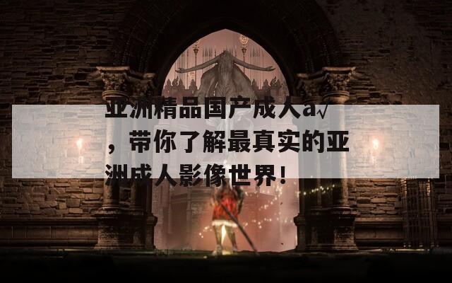 亚洲精品国产成人a√，带你了解最真实的亚洲成人影像世界！