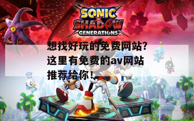 想找好玩的免费网站？这里有免费的av网站推荐给你！