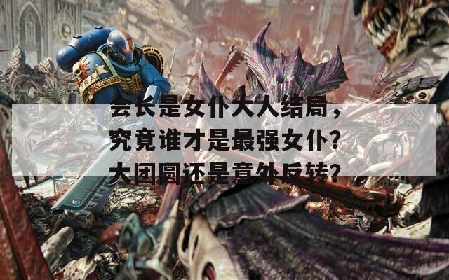 会长是女仆大人结局，究竟谁才是最强女仆？大团圆还是意外反转？