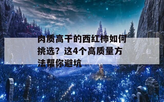 肉质高干的西红柿如何挑选？这4个高质量方法帮你避坑