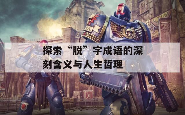 探索“脱”字成语的深刻含义与人生哲理
