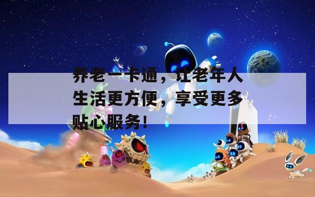 养老一卡通，让老年人生活更方便，享受更多贴心服务！