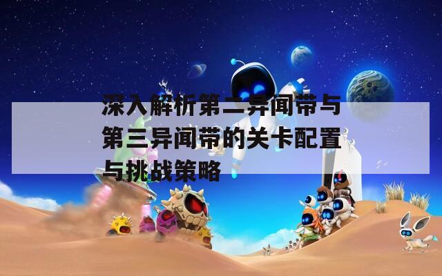 深入解析第二异闻带与第三异闻带的关卡配置与挑战策略