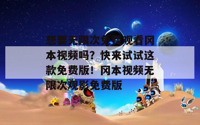 想要无限次免费观看冈本视频吗？快来试试这款免费版！冈本视频无限次观影免费版