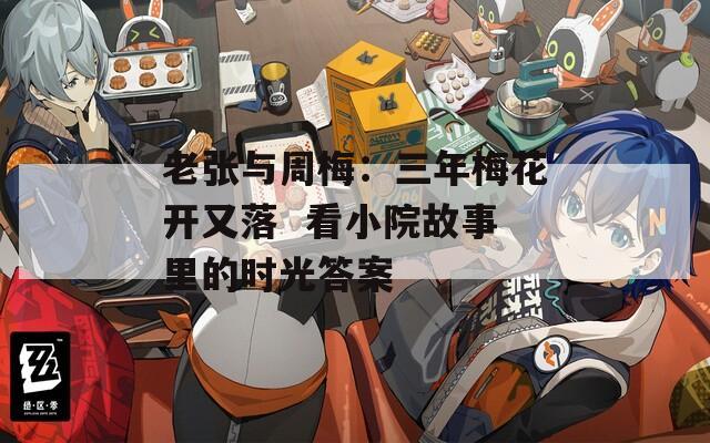 老张与周梅：三年梅花开又落  看小院故事里的时光答案