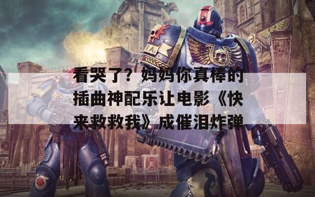 看哭了？妈妈你真棒的插曲神配乐让电影《快来救救我》成催泪炸弹