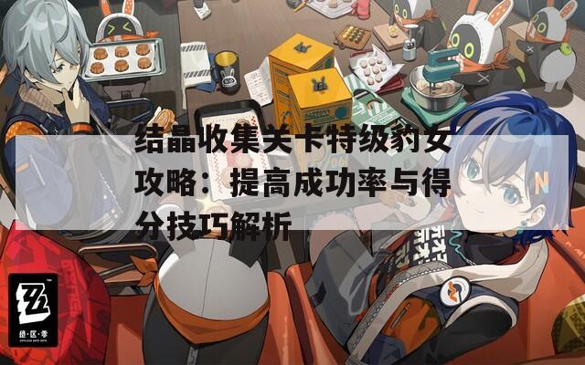 结晶收集关卡特级豹女攻略：提高成功率与得分技巧解析