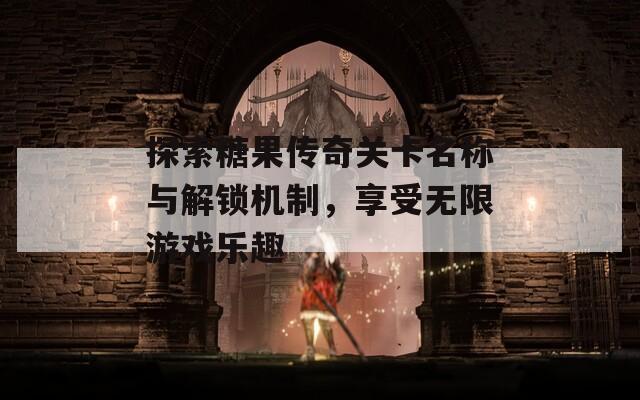 探索糖果传奇关卡名称与解锁机制，享受无限游戏乐趣
