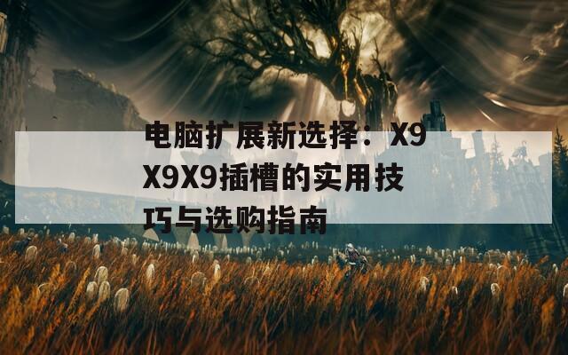电脑扩展新选择：X9X9X9插槽的实用技巧与选购指南