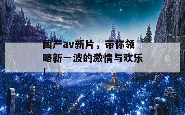 国产av新片，带你领略新一波的激情与欢乐！