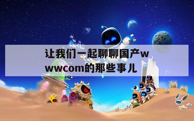 让我们一起聊聊国产wwwcom的那些事儿