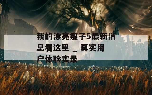 我的漂亮瘦子5最新消息看这里 _ 真实用户体验实录