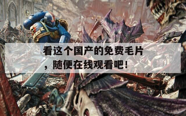 看这个国产的免费毛片，随便在线观看吧！
