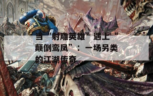 当“射雕英雄”遇上“颠倒鸾凤”：一场另类的江湖传奇