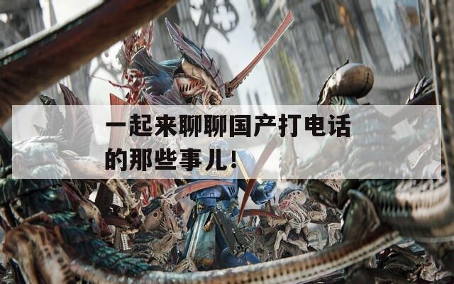 一起来聊聊国产打电话的那些事儿！