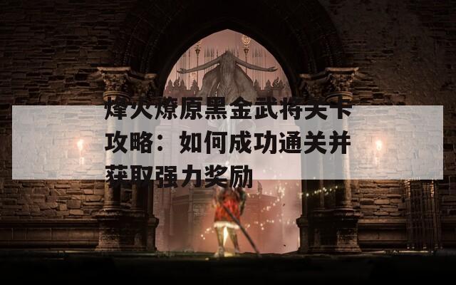 烽火燎原黑金武将关卡攻略：如何成功通关并获取强力奖励