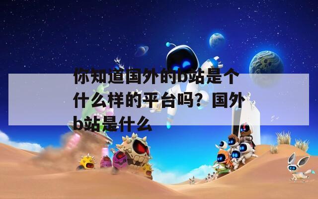 你知道国外的b站是个什么样的平台吗？国外b站是什么