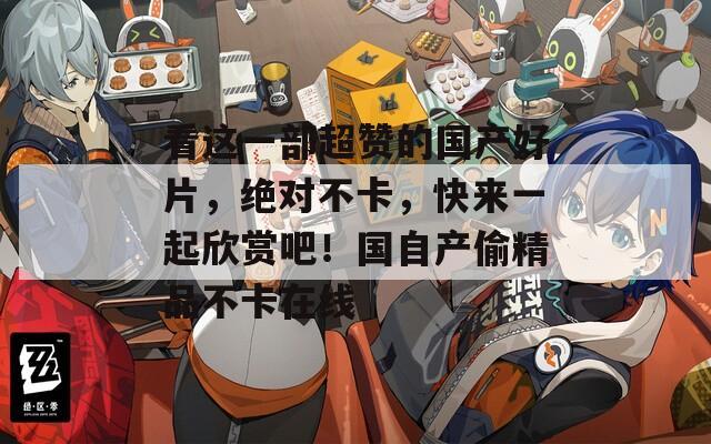 看这一部超赞的国产好片，绝对不卡，快来一起欣赏吧！国自产偷精品不卡在线