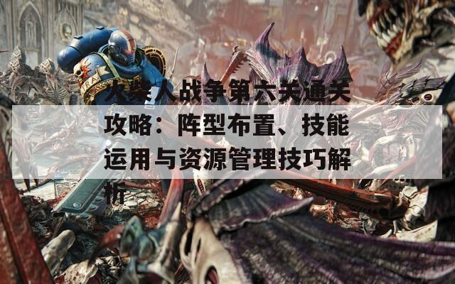 火柴人战争第六关通关攻略：阵型布置、技能运用与资源管理技巧解析