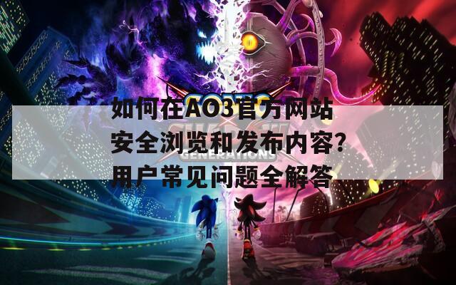 如何在AO3官方网站安全浏览和发布内容？用户常见问题全解答