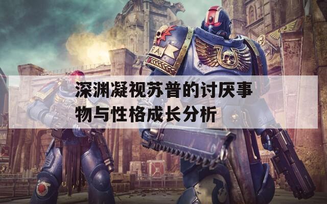 深渊凝视苏普的讨厌事物与性格成长分析