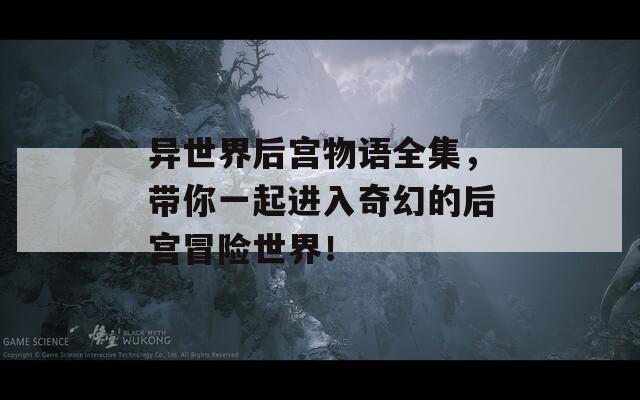 异世界后宫物语全集，带你一起进入奇幻的后宫冒险世界！