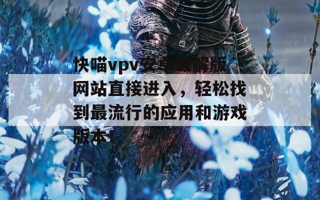 快喵vpv安卓破解版网站直接进入，轻松找到最流行的应用和游戏版本！