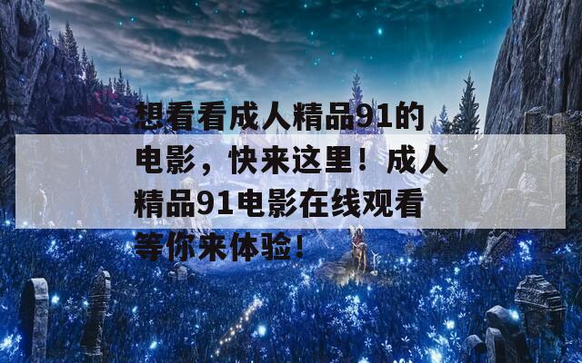 想看看成人精品91的电影，快来这里！成人精品91电影在线观看等你来体验！