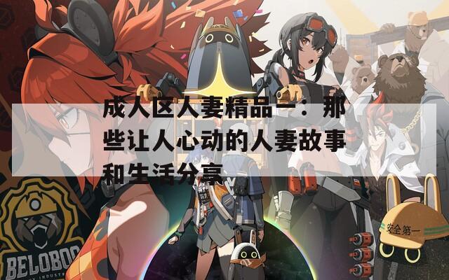 成人区人妻精品一：那些让人心动的人妻故事和生活分享
