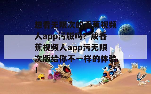 想看无限次的香蕉视频人app污版吗？成香蕉视频人app污无限次版给你不一样的体验！