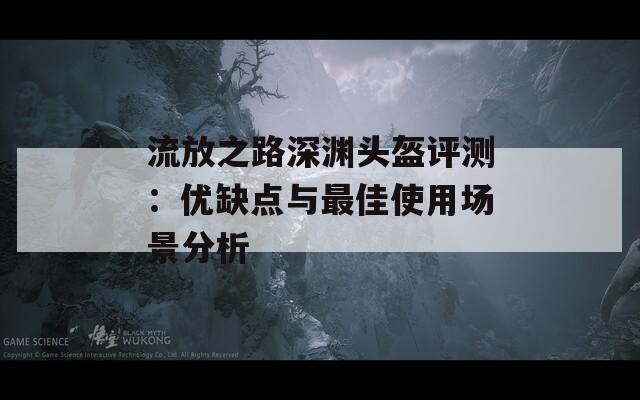 流放之路深渊头盔评测：优缺点与最佳使用场景分析