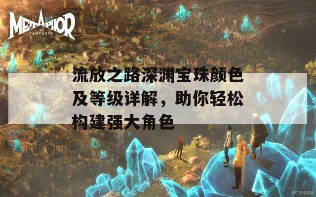 流放之路深渊宝珠颜色及等级详解，助你轻松构建强大角色