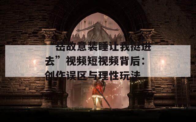 “岳故意装睡让我挺进去”视频短视频背后：创作误区与理性玩法