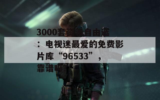3000套资源自由选：电视迷最爱的免费影片库“96533”，靠谱吗？