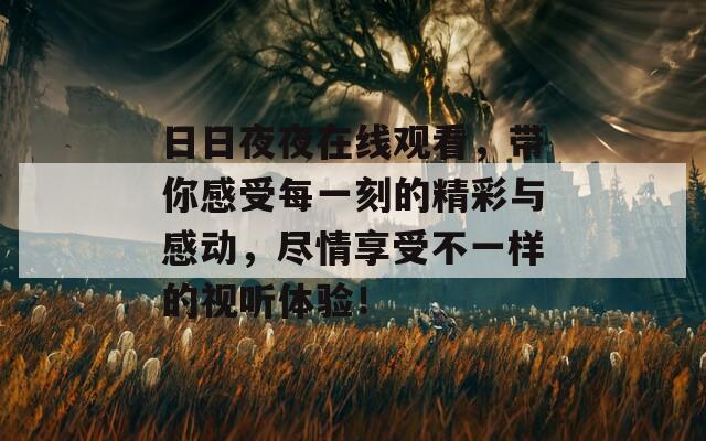 日日夜夜在线观看，带你感受每一刻的精彩与感动，尽情享受不一样的视听体验！