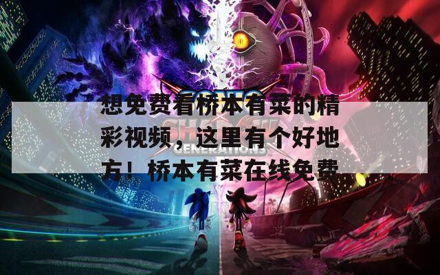 想免费看桥本有菜的精彩视频，这里有个好地方！桥本有菜在线免费