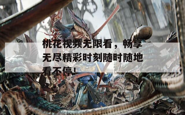 桃花视频无限看，畅享无尽精彩时刻随时随地看不停！
